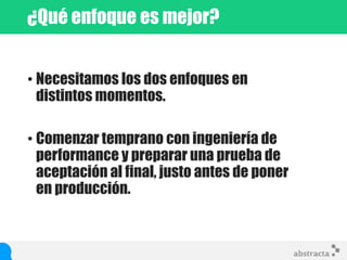 • Necesitamos los dos enfoques en
distintos momentos.
• Comenzar temprano con ingeniería de
performance y preparar una prueba de
aceptación al final, justo antes de poner
en producción.
¿Qué enfoque es mejor?
 