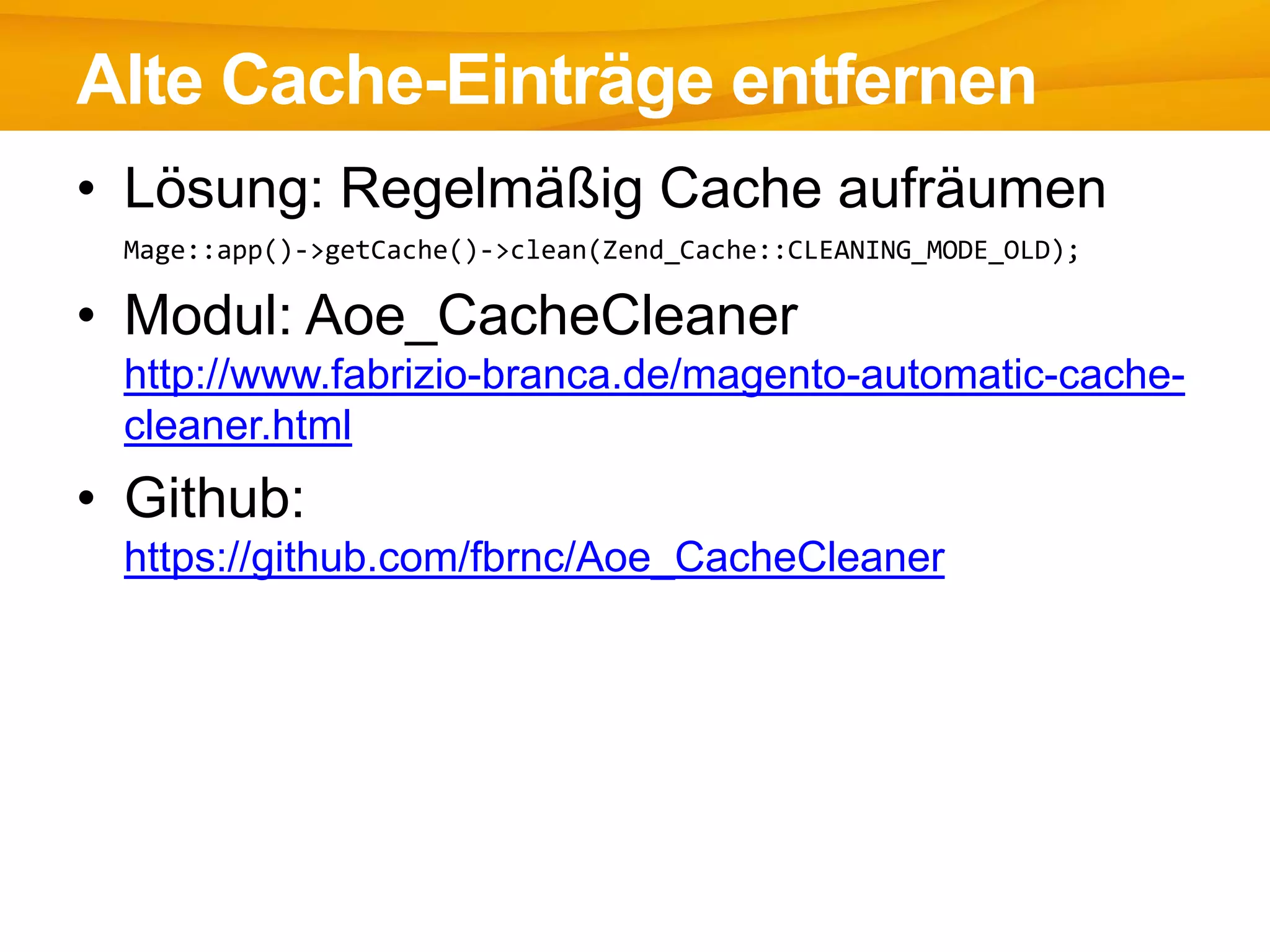 • Lösung: Regelmäßig Cache aufräumen
Mage::app()->getCache()->clean(Zend_Cache::CLEANING_MODE_OLD);
• Modul: Aoe_CacheCleaner
http://www.fabrizio-branca.de/magento-automatic-cache-
cleaner.html
• Github:
https://github.com/fbrnc/Aoe_CacheCleaner
Alte Cache-Einträge entfernen
 