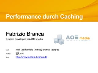Performance durch Caching
Fabrizio Branca
System Developer bei AOE media
Mail: mail (at) fabrizio (minus) branca (dot) de
Twitter: @fbrnc
Blog: http://www.fabrizio-branca.de
 