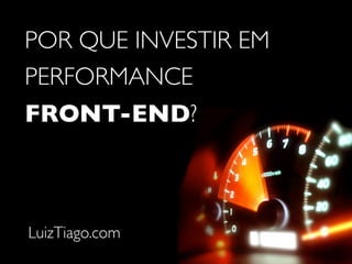 POR QUE INVESTIR EM
PERFORMANCE
FRONT-END?



LuizTiago.com
 