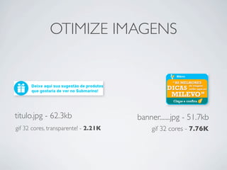 OTIMIZE IMAGENS




titulo.jpg - 62.3kb                   banner.......jpg - 51.7kb
gif 32 cores, transparente! - 2.21K        gif 32 cores - 7.76K
 