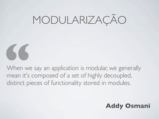 MODULARIZAÇÃO



“
When we say an application is modular, we generally
mean it's composed of a set of highly decoupled,
distinct pieces of functionality stored in modules.


                                     Addy Osmani
 