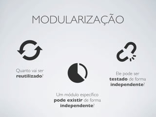 MODULARIZAÇÃO



Quanto vai ser
                                            Ele pode ser
reutilizado?
                                         testado de forma
                                         independente?

                  Um módulo especíﬁco
                 pode existir de forma
                   independente?
 