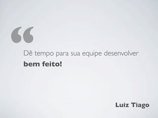 “
Dê tempo para sua equipe desenvolver
bem feito!




                            Luiz Tiago
 