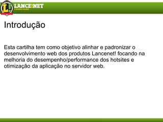 Introdução Esta cartilha tem como objetivo alinhar e padronizar o desenvolvimento web dos produtos Lancenet! focando na melhoria do desempenho/performance dos hotsites e otimização da aplicação no servidor web.  