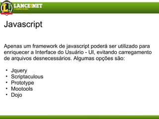 Javascript Apenas um framework de javascript poderá ser utilizado para enriquecer a Interface do Usuário - UI, evitando carregamento de arquivos desnecessários. Algumas opções são: Jquery Scriptaculous Prototype Mootools Dojo 