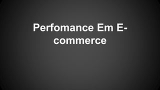 Performance Em E-
commerce
 