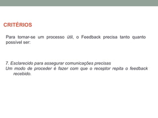 Para tornar-se um processo útil, o Feedback precisa tanto quanto
possível ser:
7. Esclarecido para assegurar comunicações precisas
Um modo de proceder é fazer com que o receptor repita o feedback
recebido.
CRITÉRIOS
 