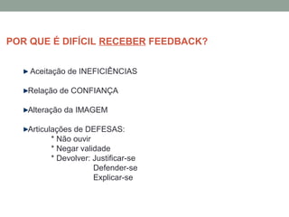 Aceitação de INEFICIÊNCIAS
Relação de CONFIANÇA
Alteração da IMAGEM
Articulações de DEFESAS:
* Não ouvir
* Negar validade
* Devolver: Justificar-se
Defender-se
Explicar-se
POR QUE É DIFÍCIL RECEBER FEEDBACK?
 