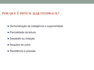 Demonstração de inteligência e superioridade
Parcialidade da leitura
Desabafo ou irritação
Reações do outro
Resistência e pressão
POR QUE É DIFÍCIL DAR FEEDBACK?
 