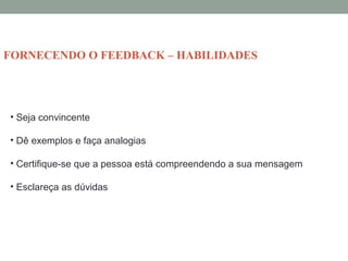 • Seja convincente
• Dê exemplos e faça analogias
• Certifique-se que a pessoa está compreendendo a sua mensagem
• Esclareça as dúvidas
FORNECENDO O FEEDBACK – HABILIDADES
 