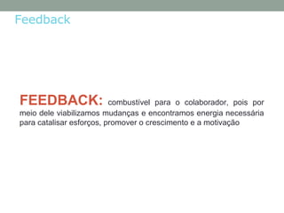 FEEDBACK: combustível para o colaborador, pois por
meio dele viabilizamos mudanças e encontramos energia necessária
para catalisar esforços, promover o crescimento e a motivação
Feedback
 