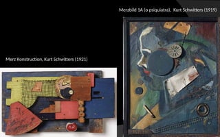 Merzbild 1A (o psiquiatra), Kurt Schwitters (1919)
Merz Konstruction, Kurt Schwitters (1921)
 