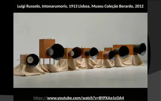 Luigi Russolo, Intonarumoris, 1913 Lisboa, Museu Coleção Berardo, 2012
https://www.youtube.com/watch?v=BYPXAo1cOA4
 