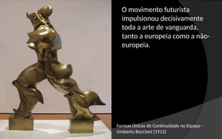 Formas Únicas de Continuidade no Espaço -
Umberto Boccioni (1913)
O movimento futurista
impulsionou decisivamente
toda a arte de vanguarda,
tanto a europeia como a não-
europeia.
 