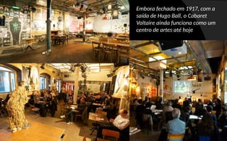 Embora fechado em 1917, com a
saída de Hugo Ball, o Cabaret
Voltaire ainda funciona como um
centro de artes até hoje
 