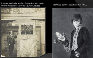 Trupe de vaudeville Maxim - Emmy Hennings como
aranha "faladora da verdade" , Zurique, (1915) Hennings e um de seus fantoches (1917)
 