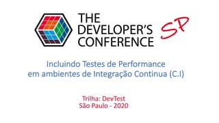 Incluindo Testes de Performance
em ambientes de Integração Continua (C.I)
Trilha: DevTest
São Paulo - 2020
SP
 