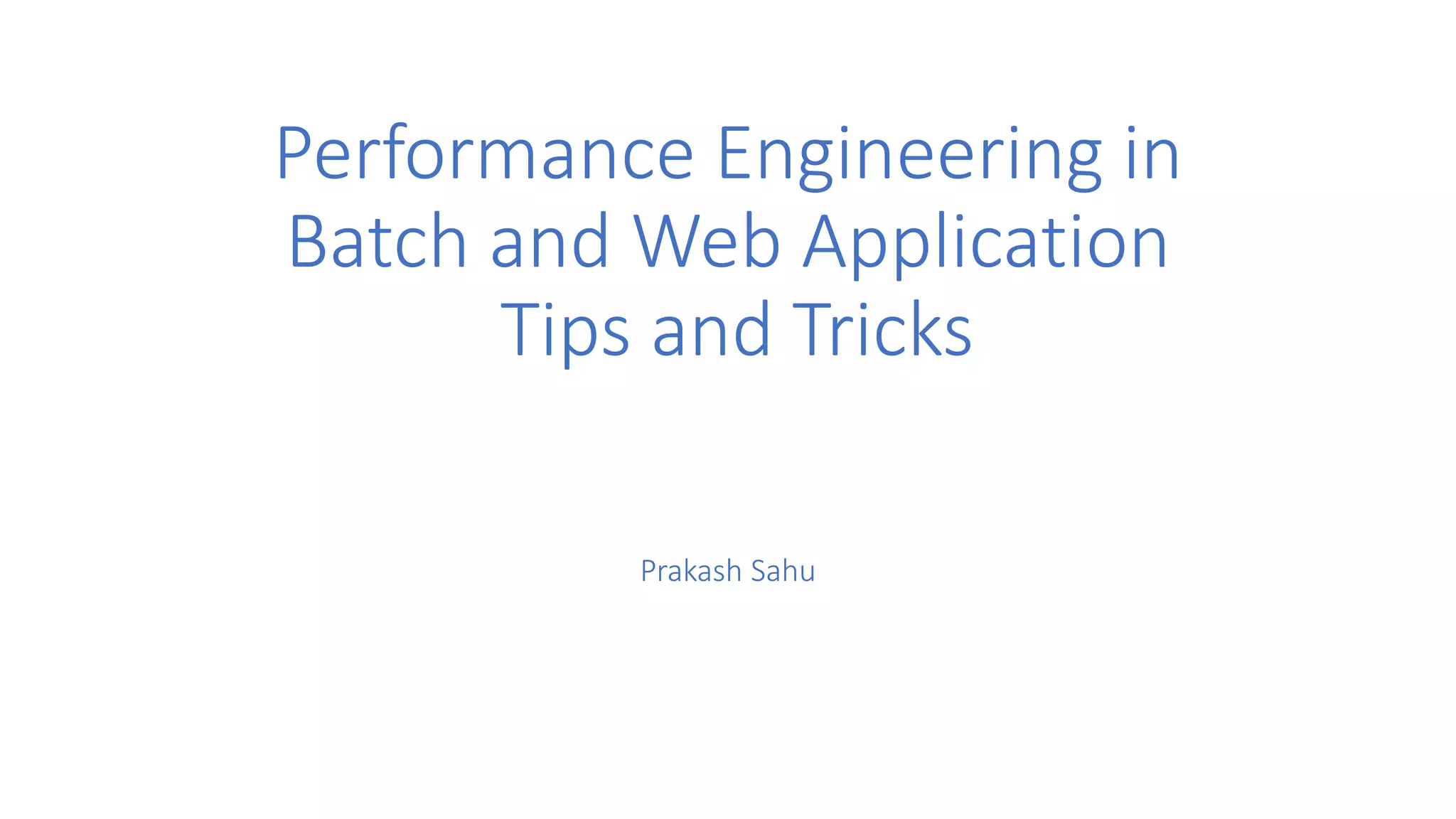 Performance Engineering in
Batch and Web Application
Tips and Tricks
Prakash Sahu
 