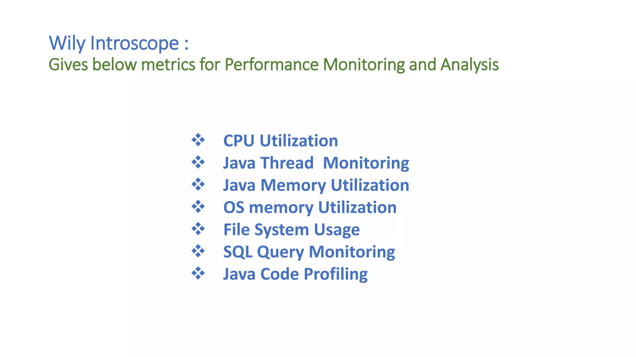 Wily Introscope :
Gives below metrics for Performance Monitoring and Analysis
 CPU Utilization
 Java Thread Monitoring
 Java Memory Utilization
 OS memory Utilization
 File System Usage
 SQL Query Monitoring
 Java Code Profiling
 