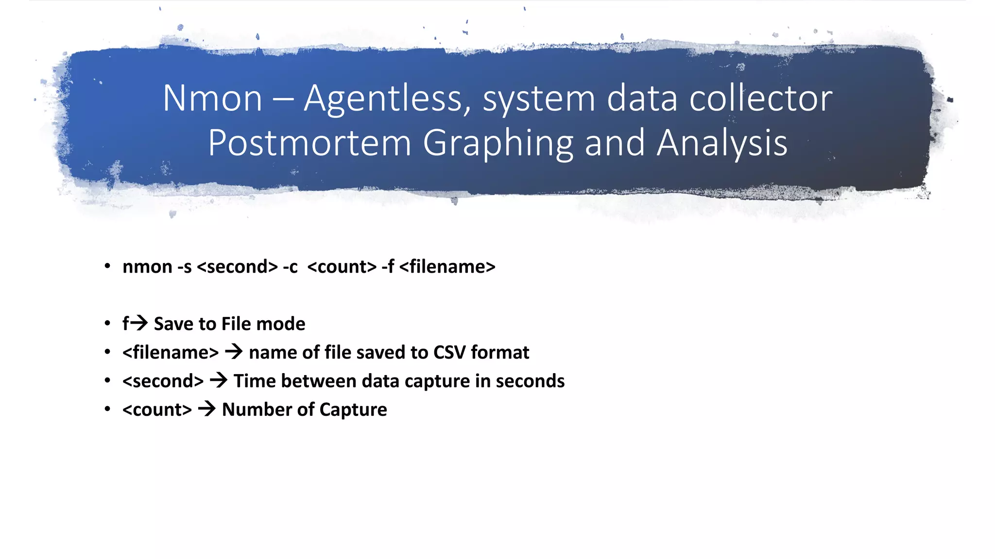 Nmon – Agentless, system data collector
Postmortem Graphing and Analysis
• nmon -s <second> -c <count> -f <filename>
• f Save to File mode
• <filename>  name of file saved to CSV format
• <second>  Time between data capture in seconds
• <count>  Number of Capture
 