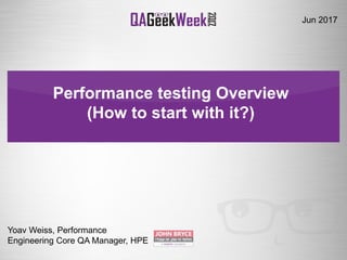 Performance testing Overview
(How to start with it?(
Yoav Weiss, Performance
Engineering Core QA Manager, HPE
Jun 2017
 