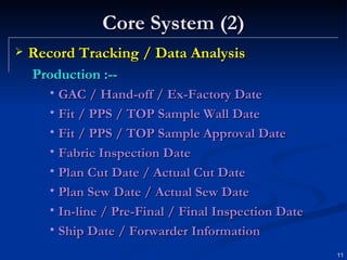 Core System (2) Record Tracking / Data Analysis Production :-- GAC / Hand-off / Ex-Factory Date Fit / PPS / TOP Sample Wall Date Fit / PPS / TOP Sample Approval Date Fabric Inspection Date Plan Cut Date / Actual Cut Date Plan Sew Date / Actual Sew Date In-line / Pre-Final / Final Inspection Date Ship Date / Forwarder Information 