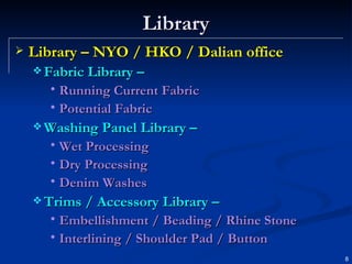 Library Library – NYO / HKO / Dalian office Fabric Library –  Running Current Fabric Potential Fabric Washing Panel Library – Wet Processing Dry Processing Denim Washes Trims / Accessory Library – Embellishment / Beading / Rhine Stone Interlining / Shoulder Pad / Button 