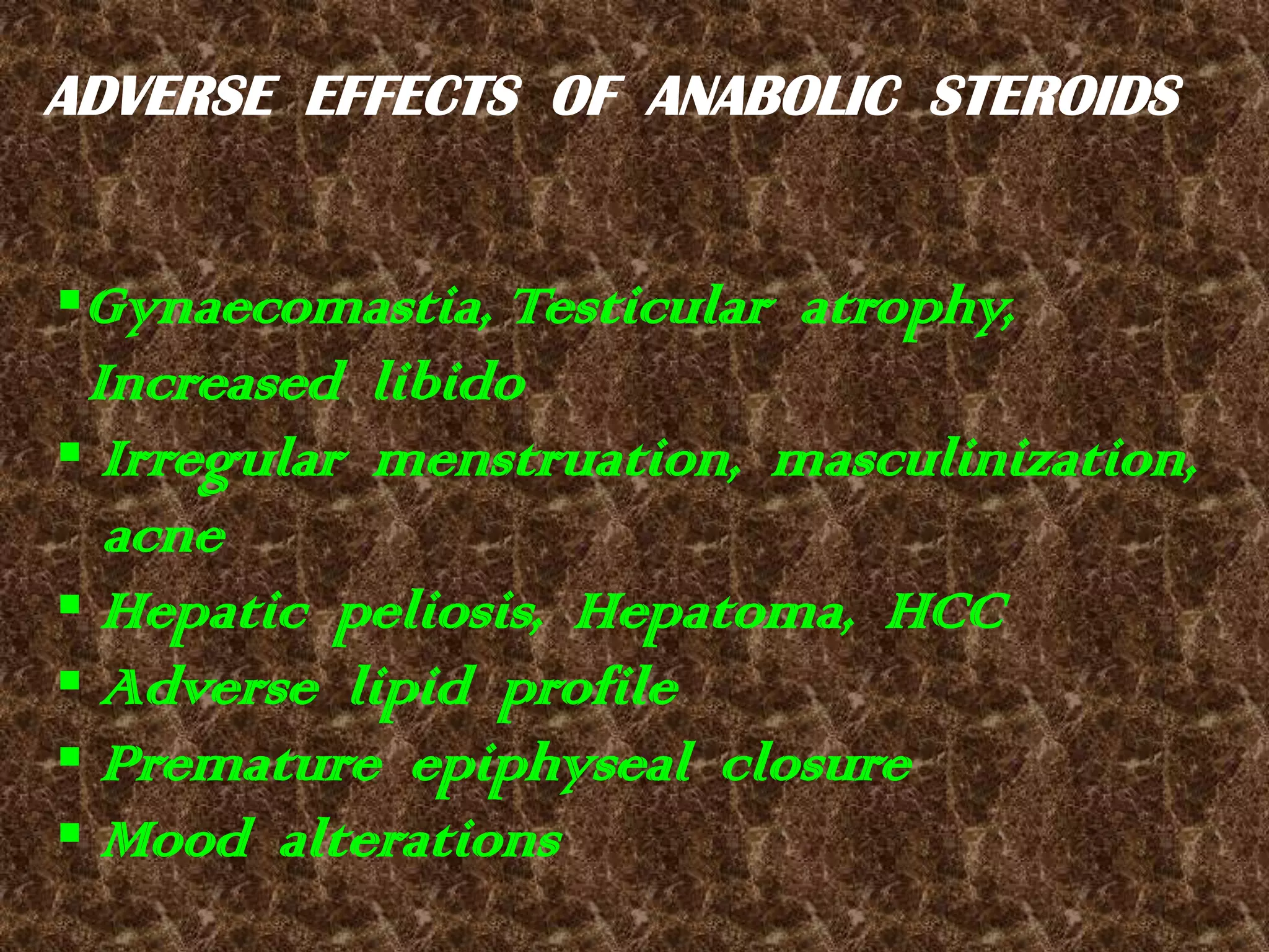 ADVERSE  EFFECTS  OF  ANABOLIC  STEROIDSGynaecomastia, Testicular  atrophy,     Increased  libido Irregular  menstruation,  masculinization,     acne   Hepatic  peliosis,  Hepatoma,  HCC