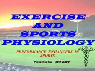 EXERCISE AND SPORTS PHYSIOLOGY PERFORMANCE  ENHANCERS  IN  SPORTS Presented by: AVIK BASU 