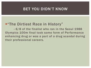 “The Dirtiest Race in History”
- 6/8 of the finalist who ran in the Seoul 1988
Olympics 100m final took some form of Performance
enhancing drug or was a part of a drug scandal during
their professional careers.
BET YOU DIDN’T KNOW
 