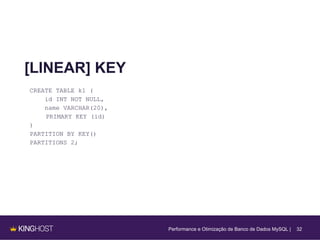 32
[LINEAR] KEY
CREATE TABLE k1 (
id INT NOT NULL,
name VARCHAR(20),
PRIMARY KEY (id)
)
PARTITION BY KEY()
PARTITIONS 2;
Performance e Otimização de Banco de Dados MySQL |
 