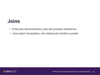 45
Joins
• Evite joins desnecessários, pois são produtos cartesianos
• Caso sejam necessários, crie índices para facilitar a junção
Performance e Otimização de Banco de Dados MySQL |
 