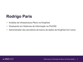 5
Rodrigo Paris
• Analista de Infraestrutura Pleno na KingHost
• Graduando em Sistemas de Informação na PUCRS
• Administrador dos servidores de banco de dados da KingHost há 3 anos
Performance e Otimização de Banco de Dados MySQL |
 