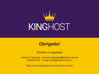 Obrigado!
Dúvidas e sugestões
Jeronimo Fagundes - jeronimo.fagundes@kinghost.com.br
Rodrigo Paris - rodrigo.paris@kinghost.com.br
http://www.kinghost.com.br/eventos-online
 