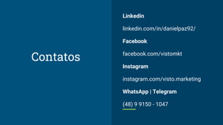 Contatos
Linkedin
linkedin.com/in/danielpaz92/
Facebook
facebook.com/vistomkt
Instagram
instagram.com/visto.marketing
WhatsApp | Telegram
(48) 9 9150 - 1047
 