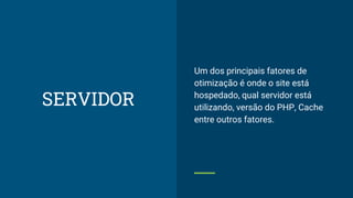 SERVIDOR
Um dos principais fatores de
otimização é onde o site está
hospedado, qual servidor está
utilizando, versão do PHP, Cache
entre outros fatores.
 