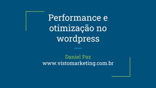 Performance e
otimização no
wordpress
Daniel Paz
www.vistomarketing.com.br
 