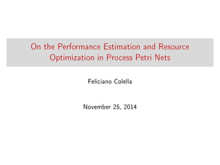 On the Performance Estimation and Resource 
Optimization in Process Petri Nets 
Feliciano Colella 
November 25, 2014 
 