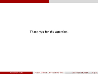 Thank you for the attention. 
Feliciano Colella Formal Method - Process Petri Nets November 25, 2014 8 / 8 
