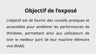 L'objectif est de fournir des conseils pratiques et
accessibles pour améliorer les performances de
Windows, permettant ainsi aux utilisateurs de
tirer le meilleur parti de leur machine Mémoire
vive (RAM).
Objectif de l’exposé
 