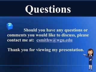 Questions
Should you have any questions or
comments you would like to discuss, please
contact me at: csmithw@wgu.edu
Thank you for viewing my presentation.
 
