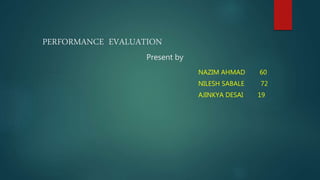 PERFORMANCE EVALUATION
Present by
NAZIM AHMAD 60
NILESH SABALE 72
AJINKYA DESAI 19
 