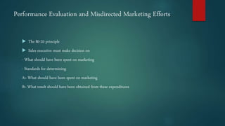 Performance Evaluation and Misdirected Marketing Efforts
 The 80-20 principle
 Sales executive must make decision on
- W...
