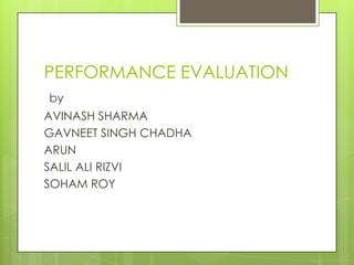 PERFORMANCE EVALUATION
by
AVINASH SHARMA
GAVNEET SINGH CHADHA
ARUN
SALIL ALI RIZVI
SOHAM ROY
 