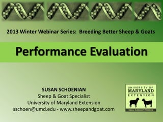 2013 Winter Webinar Series: Breeding Better Sheep & Goats


   Performance Evaluation

              SUSAN SCHOENIAN
            Sheep & Goat Specialist
        University of Maryland Extension
  sschoen@umd.edu - www.sheepandgoat.com
 