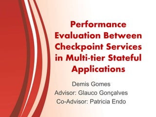 Performance
Evaluation Between
Checkpoint Services
in Multi-tier Stateful
Applications
Demis Gomes
Advisor: Glauco Gonçalves
Co-Advisor: Patricia Endo
 