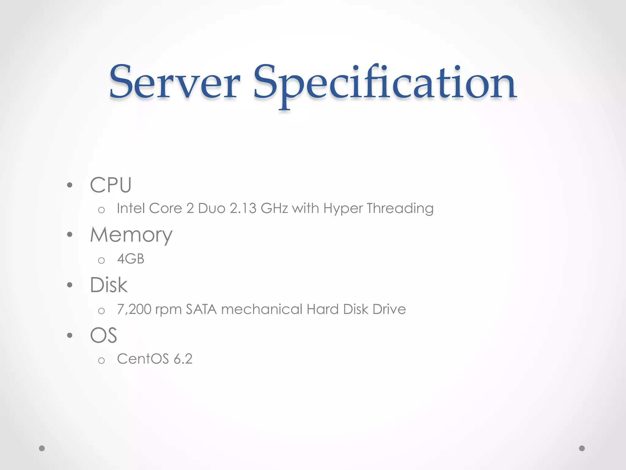 Server  Speciﬁcation	
 

•  CPU
   o  Intel Core 2 Duo 2.13 GHz with Hyper Threading

•  Memory
   o  4GB

•  Disk
   o  7,200 rpm SATA mechanical Hard Disk Drive

•  OS
   o  CentOS 6.2
 