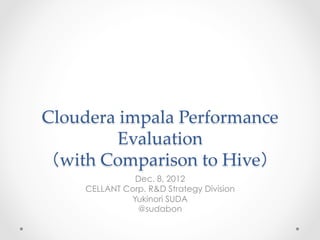 Cloudera  impala  Performance  
         Evaluation  
（with  Comparison  to  Hive）	
 
               Dec. 8, 2012
     CELLANT Corp. R&D Strategy Division
              Yukinori SUDA
                @sudabon
 