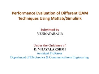 Performance Evaluation of Different QAM
Techniques Using Matlab/Simulink
Submitted by
VENKATARAJ R

Under the Guidance of
D. VIJAYALAKSHMI
Assistant Professor
Department of Electronics & Communications Engineering

 